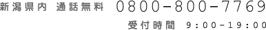 新潟県内 通話無料 0800-800-7769 受付時間 9:00-19:00